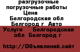 разгрузочные погрузочные работы › Цена ­ 250 - Белгородская обл., Белгород г. Авто » Услуги   . Белгородская обл.,Белгород г.